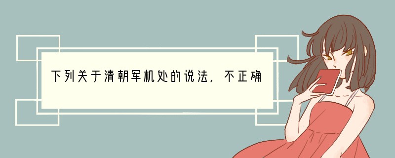 下列关于清朝军机处的说法，不正确的是 [ ]A．是中央最高行政决策机构 B．皇帝挑选